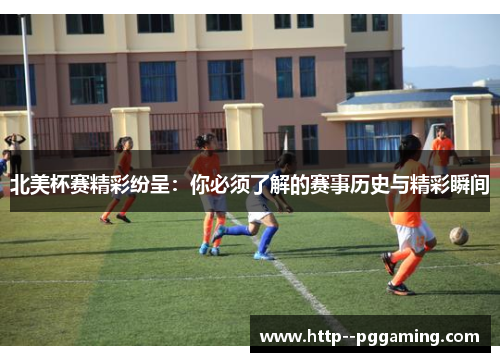 北美杯赛精彩纷呈：你必须了解的赛事历史与精彩瞬间