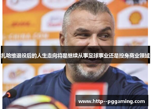 扎哈维退役后的人生走向将是继续从事足球事业还是投身商业领域