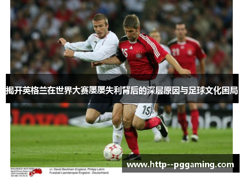 揭开英格兰在世界大赛屡屡失利背后的深层原因与足球文化困局