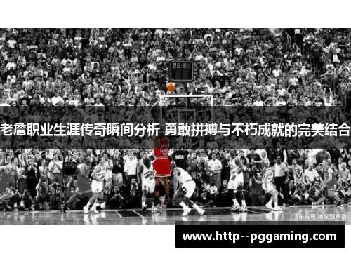 老詹职业生涯传奇瞬间分析 勇敢拼搏与不朽成就的完美结合 老詹职业生涯传奇瞬间分析 勇敢拼搏与不朽成就的完美结合