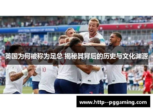 英国为何被称为足总 揭秘其背后的历史与文化渊源 英国为何被称为足总 揭秘其背后的历史与文化渊源