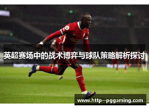 英超赛场中的战术博弈与球队策略解析探讨
