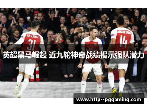 英超黑马崛起 近九轮神奇战绩揭示强队潜力 英超黑马崛起 近九轮神奇战绩揭示强队潜力
