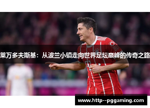 莱万多夫斯基:从波兰小镇走向世界足坛巅峰的传奇之路 莱万多夫斯基:从波兰小镇走向世界足坛巅峰的传奇之路