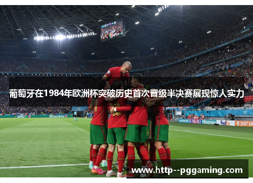 葡萄牙在1984年欧洲杯突破历史首次晋级半决赛展现惊人实力