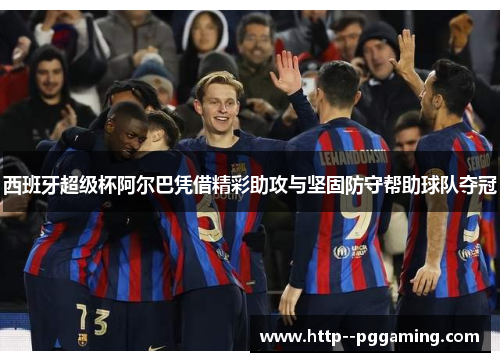 西班牙超级杯阿尔巴凭借精彩助攻与坚固防守帮助球队夺冠 西班牙超级杯阿尔巴凭借精彩助攻与坚固防守帮助球队夺冠