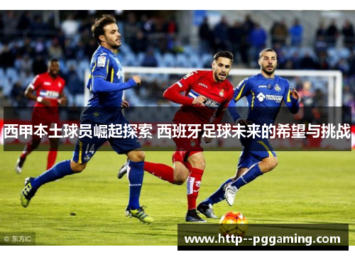 西甲本土球员崛起探索 西班牙足球未来的希望与挑战