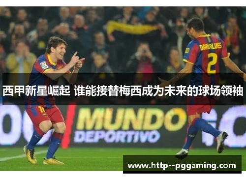西甲新星崛起 谁能接替梅西成为未来的球场领袖 西甲新星崛起 谁能接替梅西成为未来的球场领袖