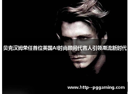 贝克汉姆荣任首位英国AI时尚顾问代言人引领潮流新时代