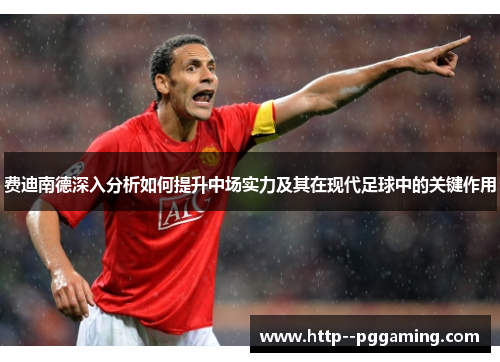 费迪南德深入分析如何提升中场实力及其在现代足球中的关键作用