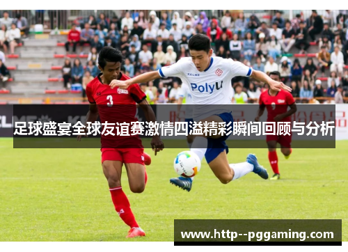 足球盛宴全球友谊赛激情四溢精彩瞬间回顾与分析 足球盛宴全球友谊赛激情四溢精彩瞬间回顾与分析