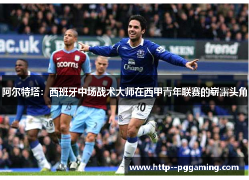 阿尔特塔:西班牙中场战术大师在西甲青年联赛的崭露头角 阿尔特塔:西班牙中场战术大师在西甲青年联赛的崭露头角