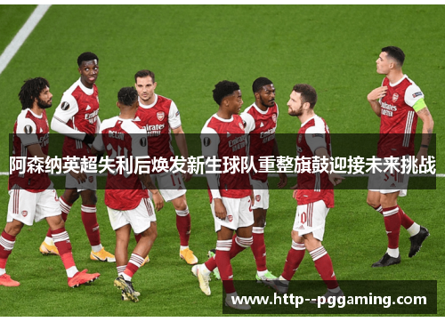 阿森纳英超失利后焕发新生球队重整旗鼓迎接未来挑战