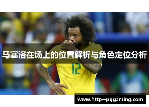 马塞洛在场上的位置解析与角色定位分析 马塞洛在场上的位置解析与角色定位分析