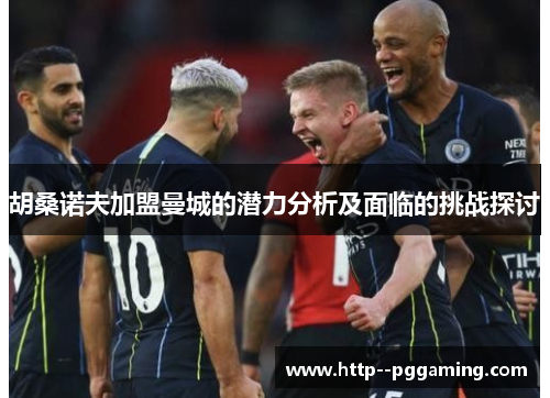 胡桑诺夫加盟曼城的潜力分析及面临的挑战探讨 胡桑诺夫加盟曼城的潜力分析及面临的挑战探讨