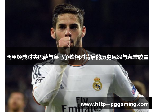 西甲经典对决巴萨与皇马争锋相对背后的历史恩怨与荣誉较量