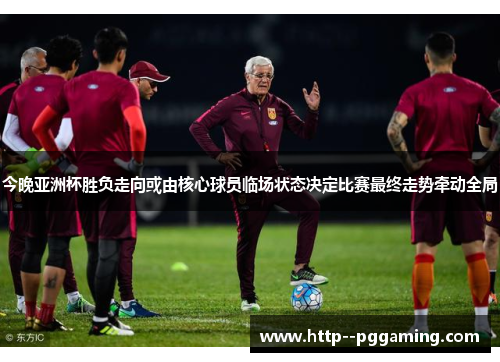 今晚亚洲杯胜负走向或由核心球员临场状态决定比赛最终走势牵动全局