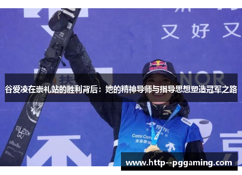 谷爱凌在崇礼站的胜利背后:她的精神导师与指导思想塑造冠军之路 谷爱凌在崇礼站的胜利背后:她的精神导师与指导思想塑造冠军之路