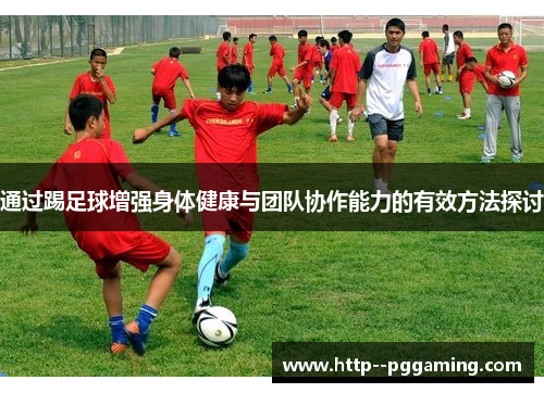 通过踢足球增强身体健康与团队协作能力的有效方法探讨 通过踢足球增强身体健康与团队协作能力的有效方法探讨