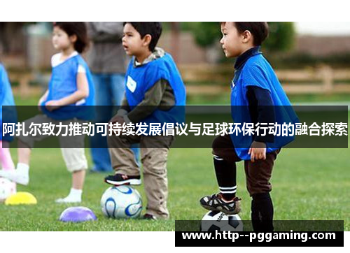 阿扎尔致力推动可持续发展倡议与足球环保行动的融合探索 阿扎尔致力推动可持续发展倡议与足球环保行动的融合探索
