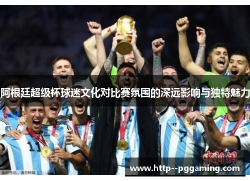 阿根廷超级杯球迷文化对比赛氛围的深远影响与独特魅力 阿根廷超级杯球迷文化对比赛氛围的深远影响与独特魅力