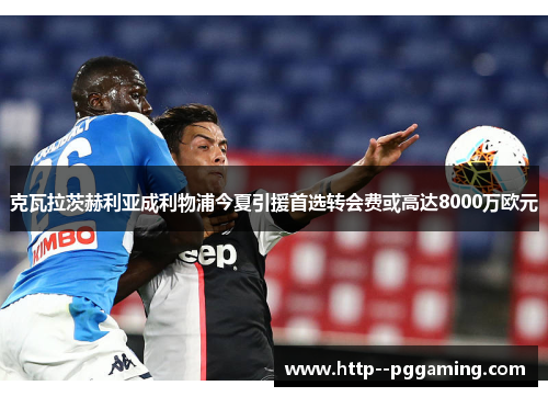 克瓦拉茨赫利亚成利物浦今夏引援首选转会费或高达8000万欧元 克瓦拉茨赫利亚成利物浦今夏引援首选转会费或高达8000万欧元