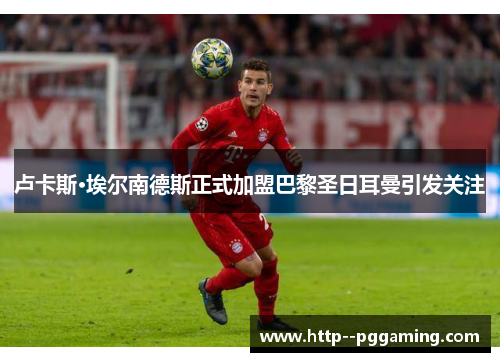 卢卡斯·埃尔南德斯正式加盟巴黎圣日耳曼引发关注