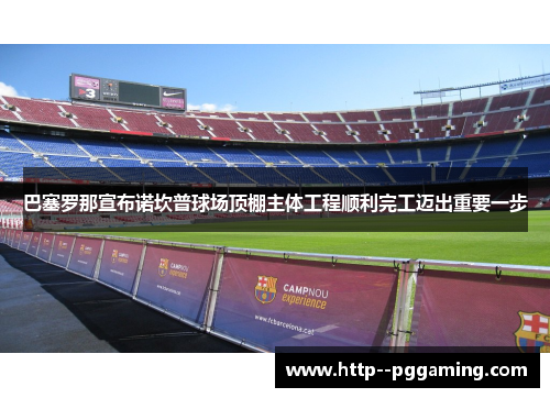 巴塞罗那宣布诺坎普球场顶棚主体工程顺利完工迈出重要一步