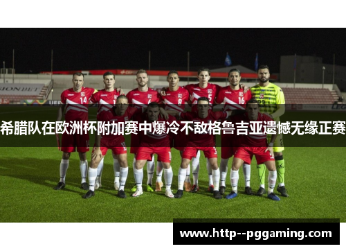 希腊队在欧洲杯附加赛中爆冷不敌格鲁吉亚遗憾无缘正赛