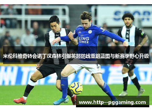 米伦科维奇转会诺丁汉森林引爆英超防线重组蓝图与新赛季野心升级