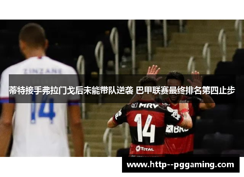蒂特接手弗拉门戈后未能带队逆袭 巴甲联赛最终排名第四止步 蒂特接手弗拉门戈后未能带队逆袭 巴甲联赛最终排名第四止步