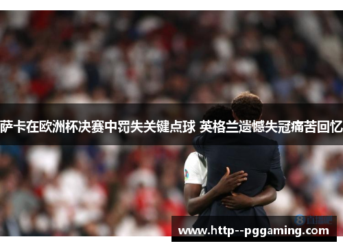 萨卡在欧洲杯决赛中罚失关键点球 英格兰遗憾失冠痛苦回忆