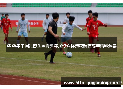 2026年中国足协全国青少年足球锦标赛决赛在成都精彩落幕