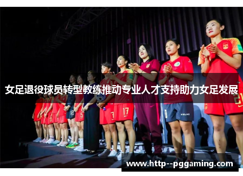 女足退役球员转型教练推动专业人才支持助力女足发展 女足退役球员转型教练推动专业人才支持助力女足发展