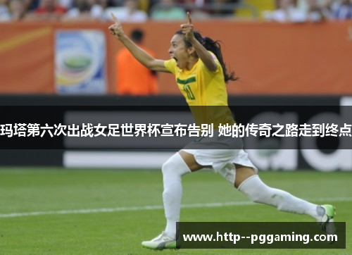 玛塔第六次出战女足世界杯宣布告别 她的传奇之路走到终点 玛塔第六次出战女足世界杯宣布告别 她的传奇之路走到终点